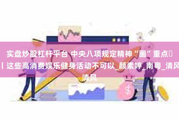 实盘炒股杠杆平台 中央八项规定精神“画”重点⑫丨这些高消费娱乐健身活动不可以_颜素婷_南粤_清风