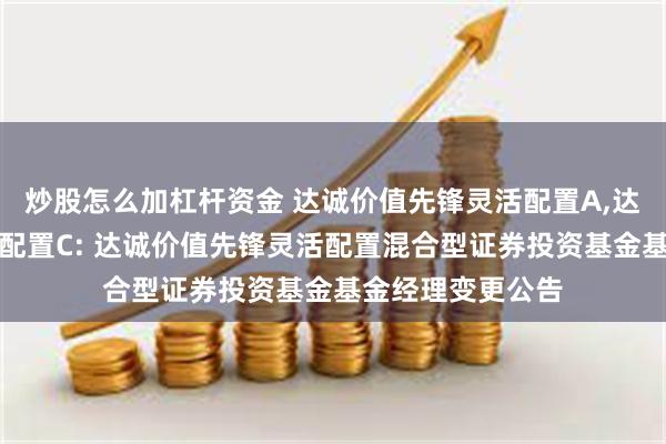 炒股怎么加杠杆资金 达诚价值先锋灵活配置A,达诚价值先锋灵活配置C: 达诚价值先锋灵活配置混合型证券投资基金基金经理变更公告