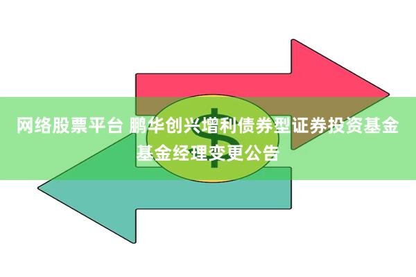 网络股票平台 鹏华创兴增利债券型证券投资基金基金经理变更公告