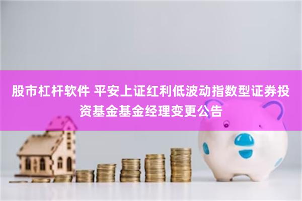 股市杠杆软件 平安上证红利低波动指数型证券投资基金基金经理变更公告