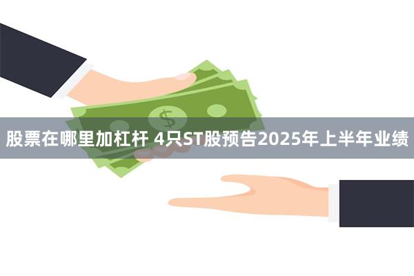 股票在哪里加杠杆 4只ST股预告2025年上半年业绩