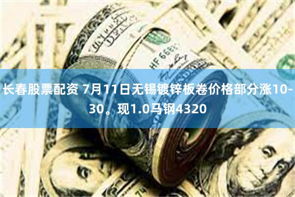 长春股票配资 7月11日无锡镀锌板卷价格部分涨10-30。现1.0马钢4320