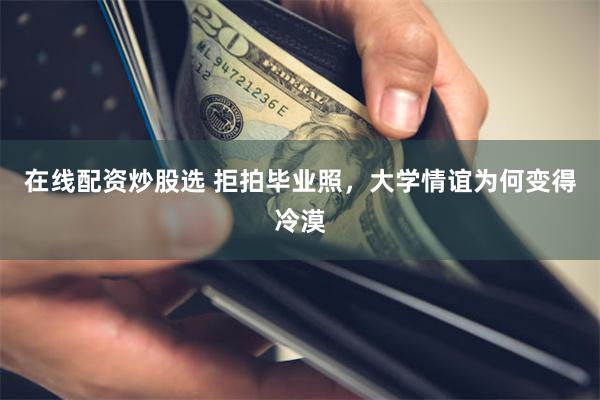 在线配资炒股选 拒拍毕业照，大学情谊为何变得冷漠