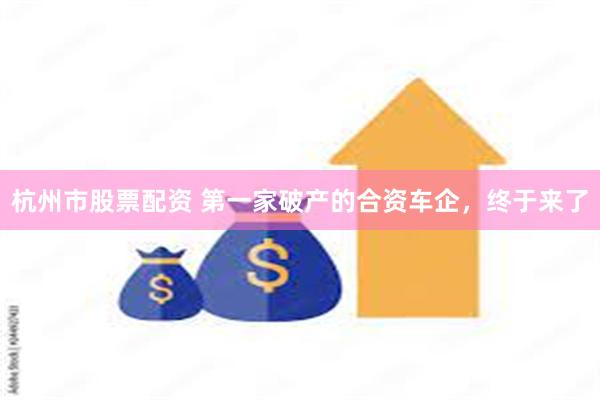 杭州市股票配资 第一家破产的合资车企，终于来了