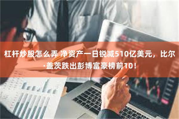 杠杆炒股怎么弄 净资产一日锐减510亿美元，比尔·盖茨跌出彭博富豪榜前10！