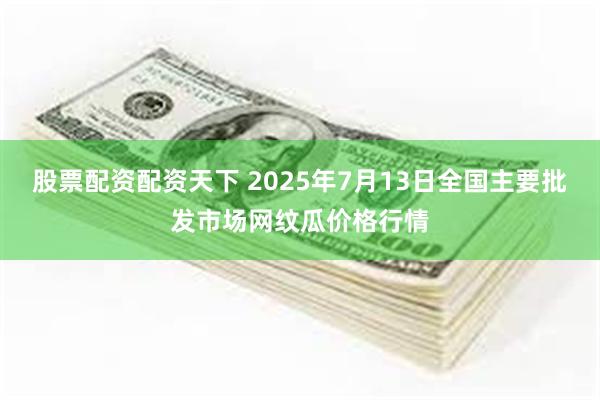 股票配资配资天下 2025年7月13日全国主要批发市场网纹瓜价格行情