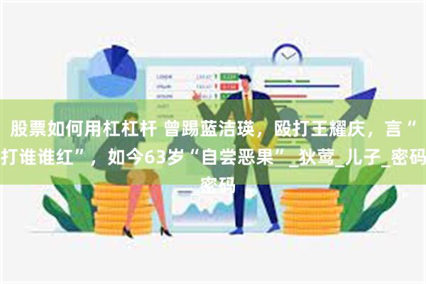 股票如何用杠杠杆 曾踢蓝洁瑛，殴打王耀庆，言“打谁谁红”，如今63岁“自尝恶果”_狄莺_儿子_密码