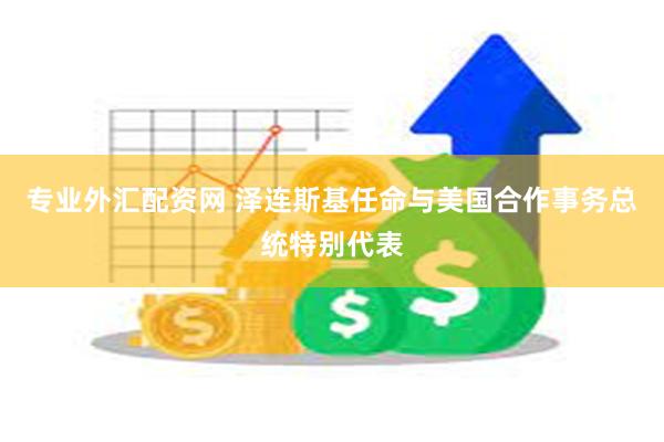 专业外汇配资网 泽连斯基任命与美国合作事务总统特别代表