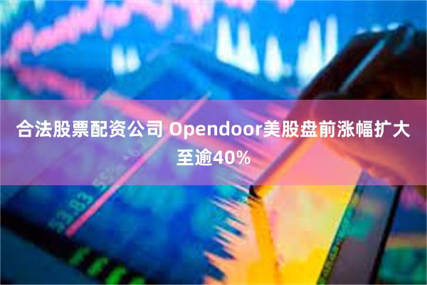合法股票配资公司 Opendoor美股盘前涨幅扩大至逾40%