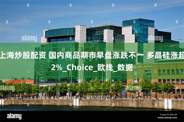 上海炒股配资 国内商品期市早盘涨跌不一 多晶硅涨超2%_Choice_欧线_数据