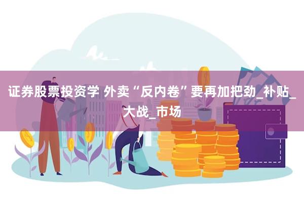 证券股票投资学 外卖“反内卷”要再加把劲_补贴_大战_市场