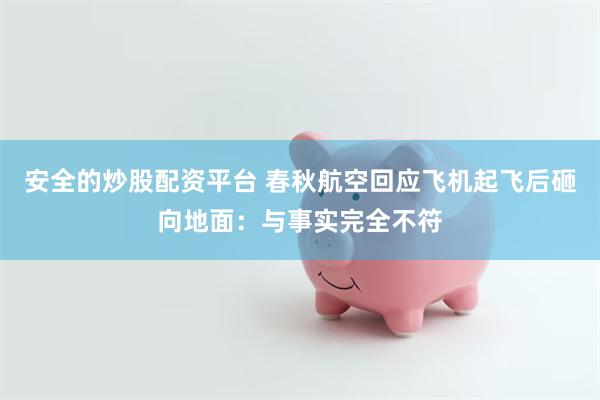 安全的炒股配资平台 春秋航空回应飞机起飞后砸向地面：与事实完全不符