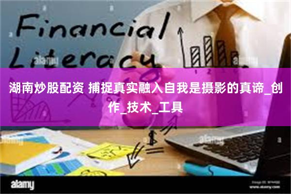 湖南炒股配资 捕捉真实融入自我是摄影的真谛_创作_技术_工具