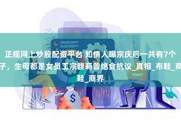 正规网上炒股配资平台 知情人曝宗庆后一共有7个孩子，生母都是女员工宗馥莉曾绝食抗议_真相_布鞋_商界