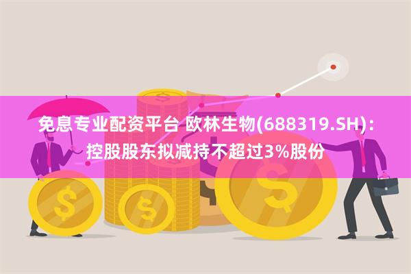免息专业配资平台 欧林生物(688319.SH)：控股股东拟减持不超过3%股份