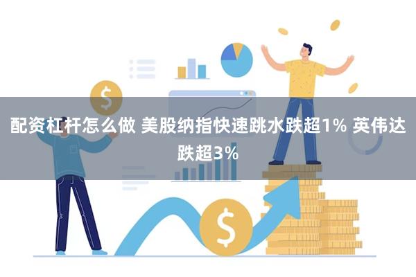 配资杠杆怎么做 美股纳指快速跳水跌超1% 英伟达跌超3%