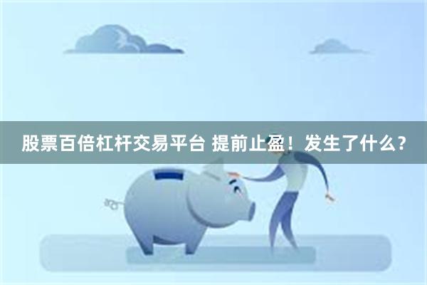 股票百倍杠杆交易平台 提前止盈！发生了什么？