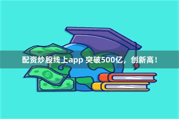 配资炒股线上app 突破500亿，创新高！