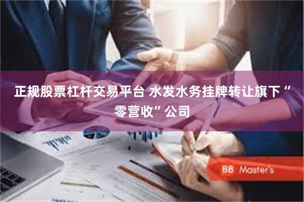 正规股票杠杆交易平台 水发水务挂牌转让旗下“零营收”公司