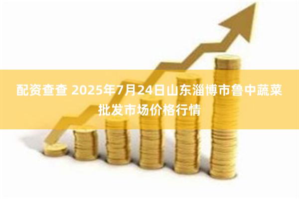 配资查查 2025年7月24日山东淄博市鲁中蔬菜批发市场价格行情