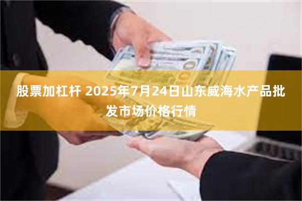 股票加杠杆 2025年7月24日山东威海水产品批发市场价格行情