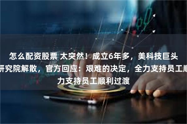怎么配资股票 太突然！成立6年多，美科技巨头上海AI研究院解散，官方回应：艰难的决定，全力支持员工顺利过渡