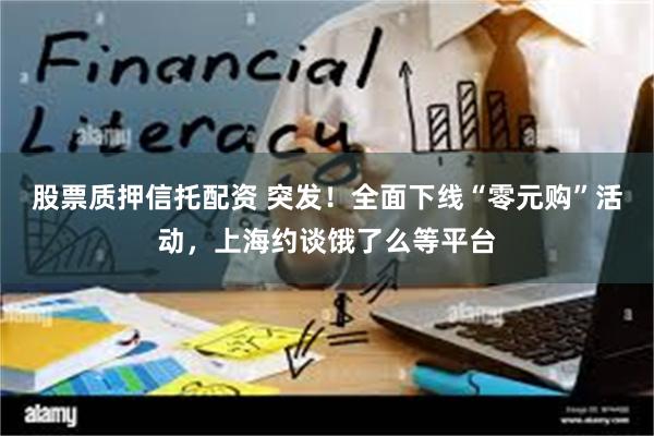 股票质押信托配资 突发！全面下线“零元购”活动，上海约谈饿了么等平台