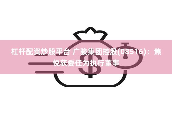 杠杆配资炒股平台 广骏集团控股(08516)：焦悦获委任为执行董事