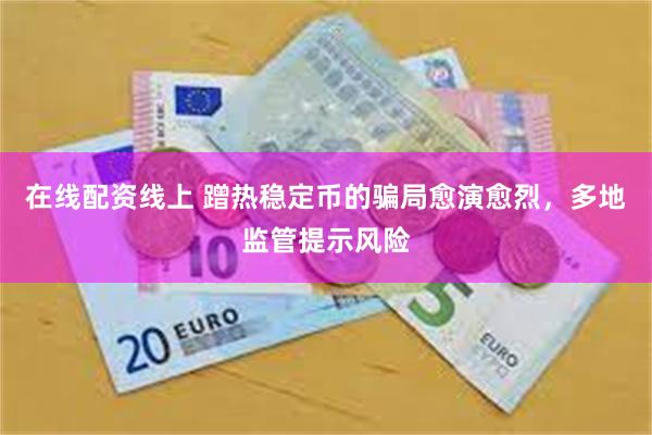 在线配资线上 蹭热稳定币的骗局愈演愈烈，多地监管提示风险