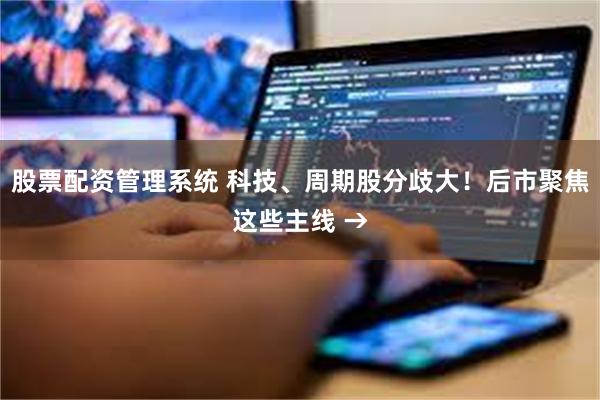 股票配资管理系统 科技、周期股分歧大！后市聚焦这些主线 →