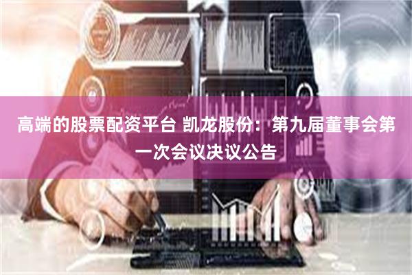 高端的股票配资平台 凯龙股份：第九届董事会第一次会议决议公告