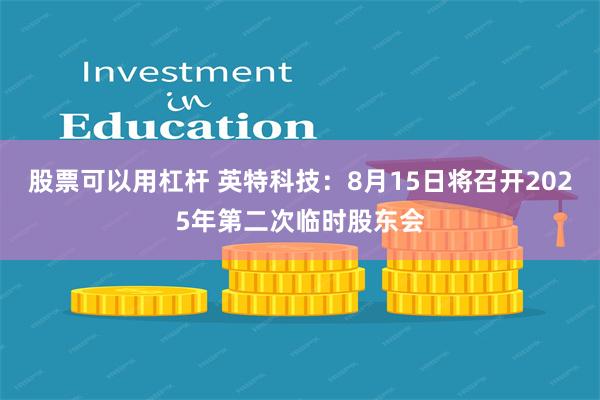 股票可以用杠杆 英特科技：8月15日将召开2025年第二次临时股东会
