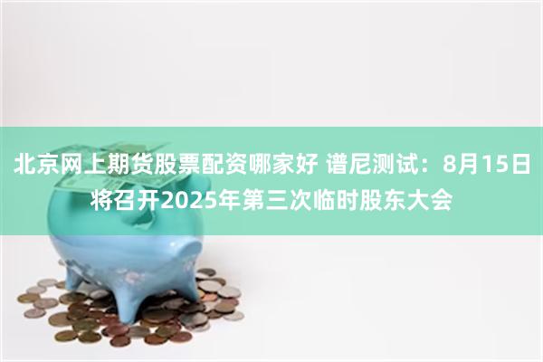 北京网上期货股票配资哪家好 谱尼测试：8月15日将召开2025年第三次临时股东大会