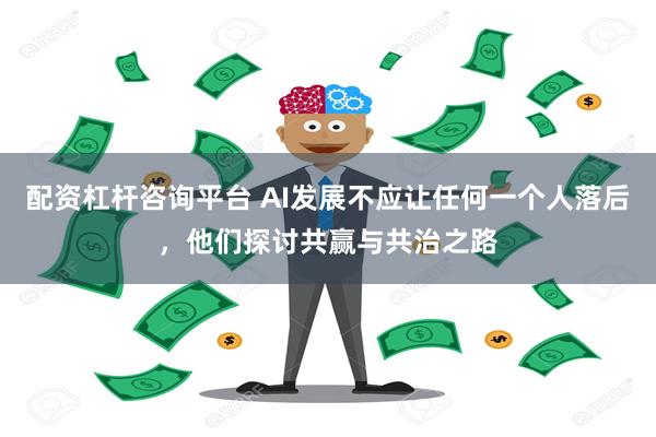 配资杠杆咨询平台 AI发展不应让任何一个人落后，他们探讨共赢与共治之路
