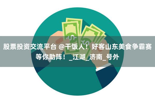 股票投资交流平台 @干饭人！好客山东美食争霸赛等你助阵！_江湖_济南_号外