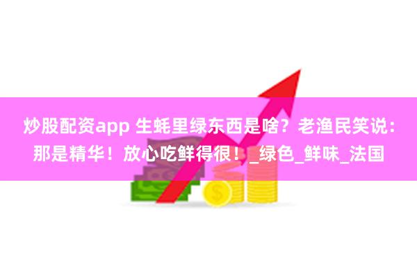 炒股配资app 生蚝里绿东西是啥？老渔民笑说：那是精华！放心吃鲜得很！_绿色_鲜味_法国