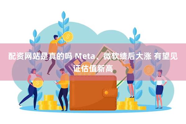 配资网站是真的吗 Meta、微软绩后大涨 有望见证估值新高