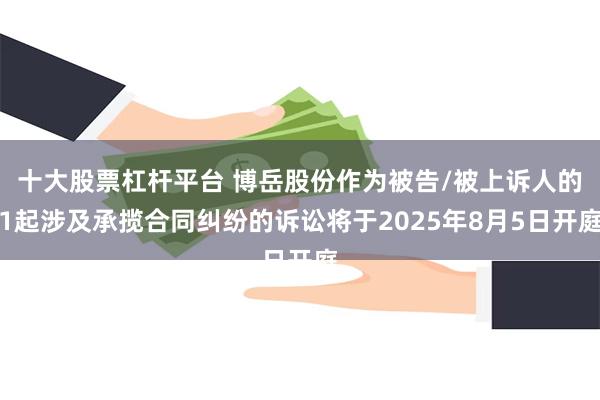 十大股票杠杆平台 博岳股份作为被告/被上诉人的1起涉及承揽合同纠纷的诉讼将于2025年8月5日开庭
