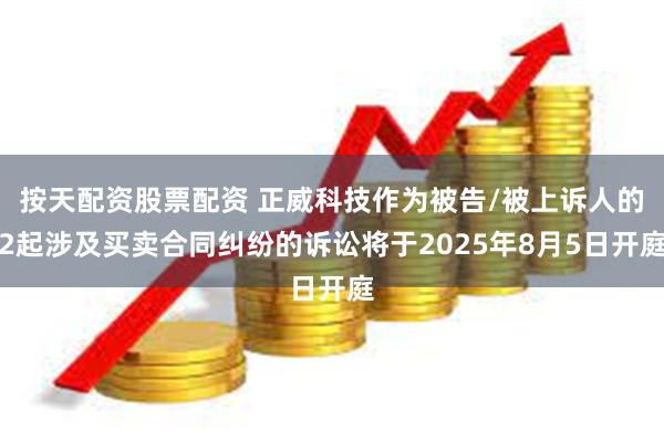 按天配资股票配资 正威科技作为被告/被上诉人的2起涉及买卖合同纠纷的诉讼将于2025年8月5日开庭