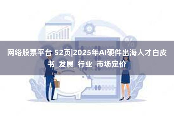 网络股票平台 52页|2025年AI硬件出海人才白皮书_发展_行业_市场定价