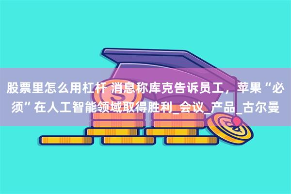 股票里怎么用杠杆 消息称库克告诉员工，苹果“必须”在人工智能领域取得胜利_会议_产品_古尔曼
