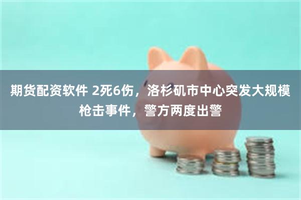 期货配资软件 2死6伤，洛杉矶市中心突发大规模枪击事件，警方两度出警
