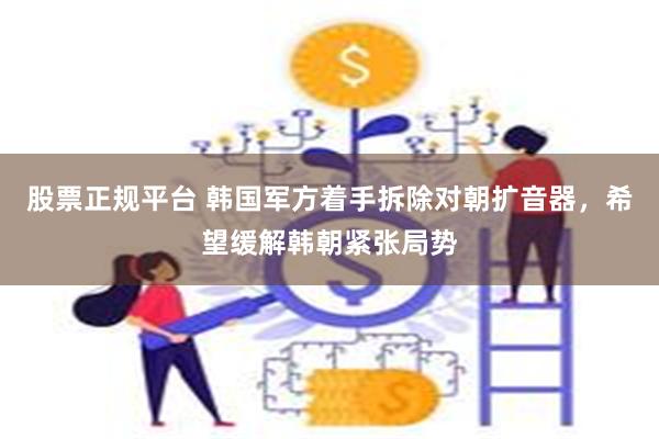 股票正规平台 韩国军方着手拆除对朝扩音器，希望缓解韩朝紧张局势