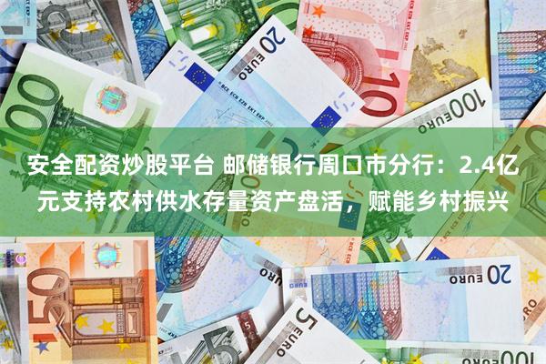 安全配资炒股平台 邮储银行周口市分行：2.4亿元支持农村供水存量资产盘活，赋能乡村振兴