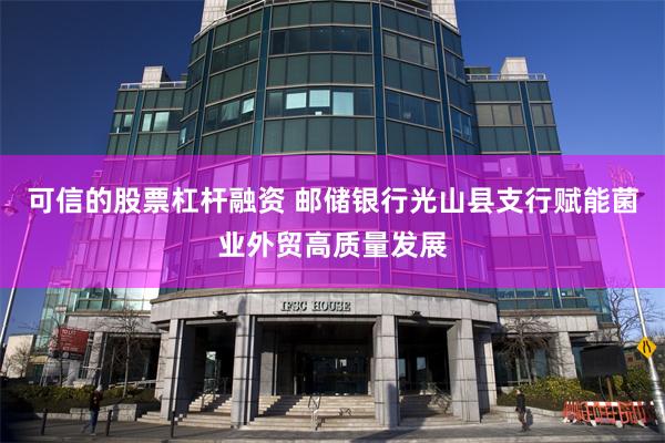 可信的股票杠杆融资 邮储银行光山县支行赋能菌业外贸高质量发展