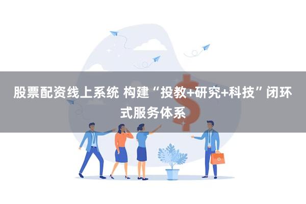 股票配资线上系统 构建“投教+研究+科技”闭环式服务体系