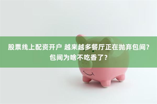股票线上配资开户 越来越多餐厅正在抛弃包间？包间为啥不吃香了？