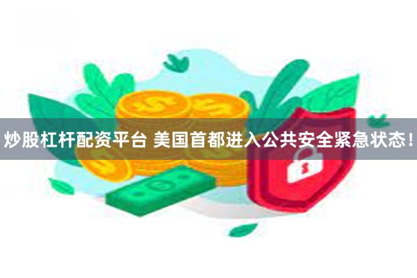 炒股杠杆配资平台 美国首都进入公共安全紧急状态！