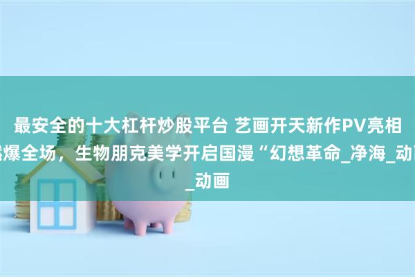 最安全的十大杠杆炒股平台 艺画开天新作PV亮相燃爆全场，生物朋克美学开启国漫“幻想革命_净海_动画