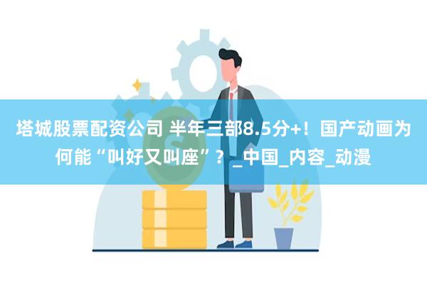 塔城股票配资公司 半年三部8.5分+！国产动画为何能“叫好又叫座”？_中国_内容_动漫